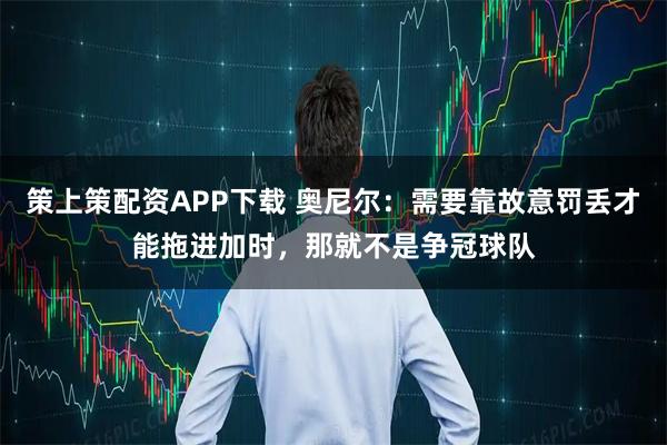 策上策配资APP下载 奥尼尔：需要靠故意罚丢才能拖进加时，那就不是争冠球队