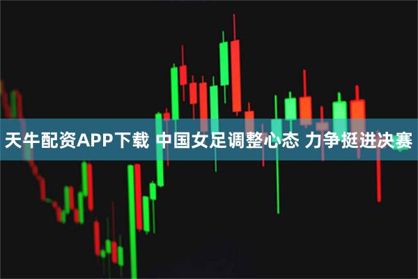 天牛配资APP下载 中国女足调整心态 力争挺进决赛