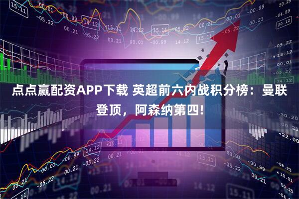 点点赢配资APP下载 英超前六内战积分榜：曼联登顶，阿森纳第四!