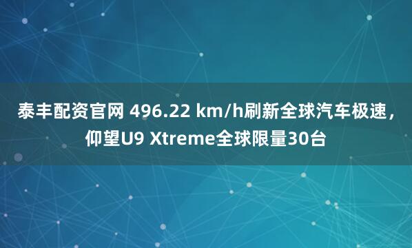 泰丰配资官网 496.22 km/h刷新全球汽车极速,仰望U9 Xtreme全球限量30台