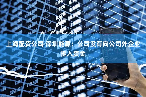 上海配资公司 深圳能源：公司没有向公司外企业拆入资金