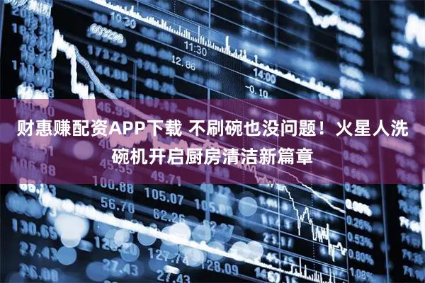 财惠赚配资APP下载 不刷碗也没问题！火星人洗碗机开启厨房清洁新篇章