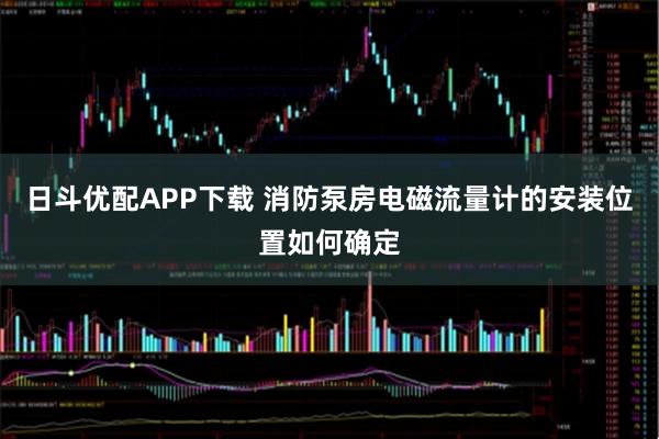 日斗优配APP下载 消防泵房电磁流量计的安装位置如何确定