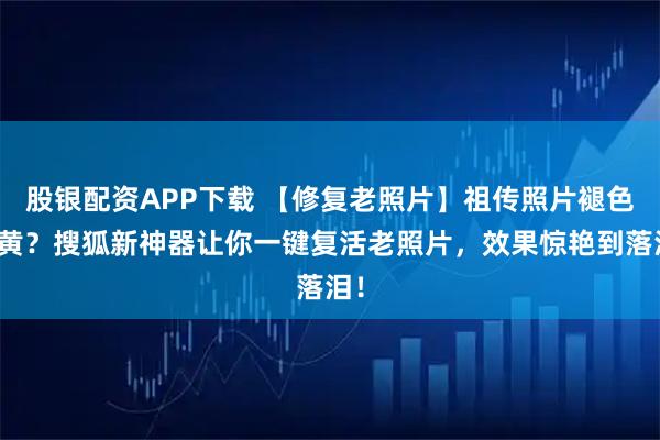 股银配资APP下载 【修复老照片】祖传照片褪色泛黄？搜狐新神器让你一键复活老照片，效果惊艳到落泪！