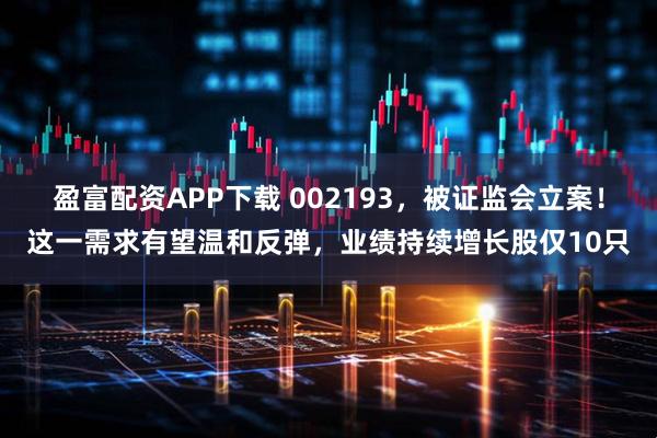 盈富配资APP下载 002193,被证监会立案!这一需求有望温和反弹,业绩持续增长股仅10只