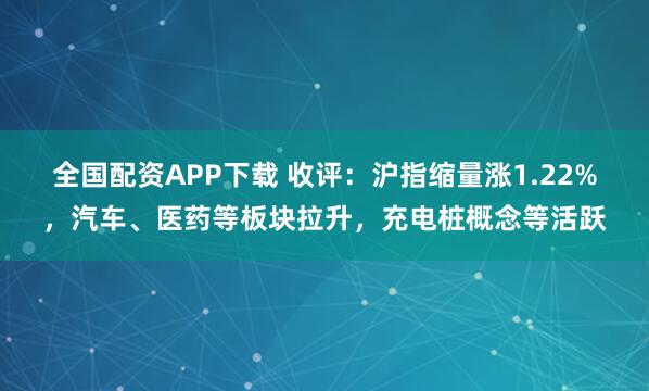 全国配资APP下载 收评:沪指缩量涨1.22%,汽车、医药等板块拉升,充电桩概念等活跃