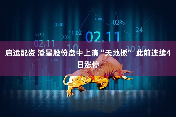 启运配资 澄星股份盘中上演“天地板” 此前连续4日涨停