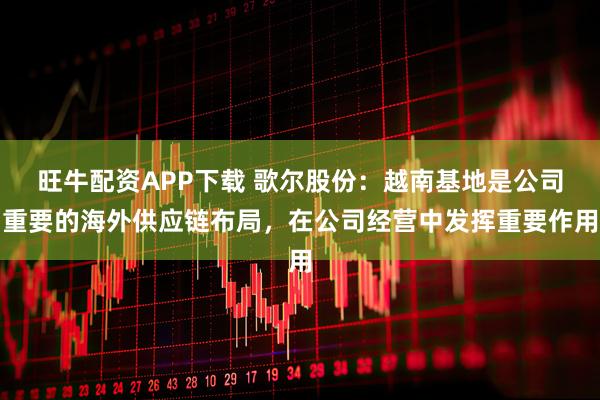 旺牛配资APP下载 歌尔股份：越南基地是公司重要的海外供应链布局，在公司经营中发挥重要作用