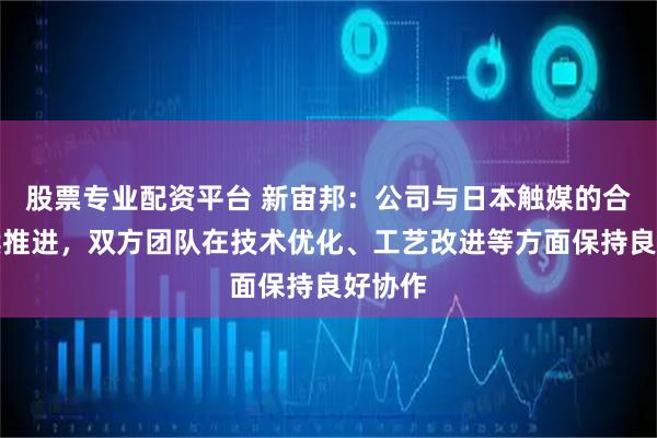 股票专业配资平台 新宙邦:公司与日本触媒的合作持续推进,双方团队在技术优化、工艺改进等方面保持良好协作