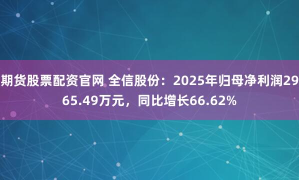 期货股票配资官网 全信股份：2025年归母净利润2965.49万元，同比增长66.62%