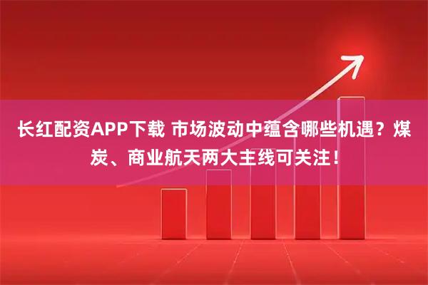 长红配资APP下载 市场波动中蕴含哪些机遇?煤炭、商业航天两大主线可关注!