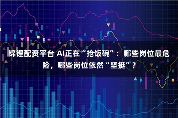 锦锂配资平台 AI正在“抢饭碗”:哪些岗位最危险,哪些岗位依然“坚挺”?