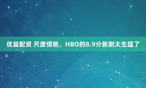 优益配资 尺度惊艳，HBO的8.9分新剧太生猛了