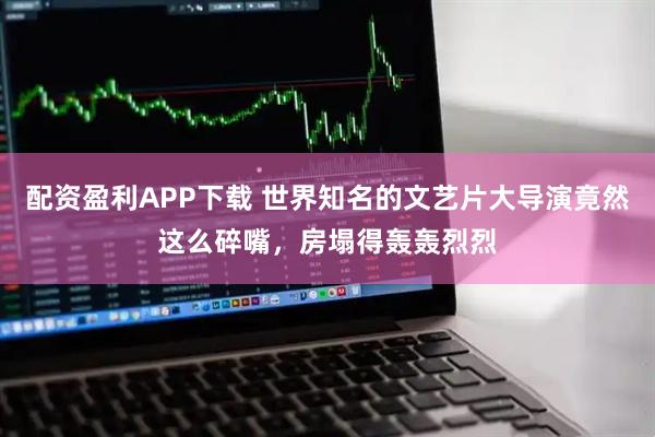配资盈利APP下载 世界知名的文艺片大导演竟然这么碎嘴，房塌得轰轰烈烈