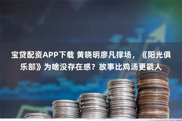 宝贷配资APP下载 黄晓明廖凡撑场，《阳光俱乐部》为啥没存在感？故事比鸡汤更戳人