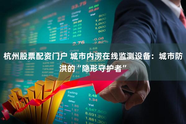 杭州股票配资门户 城市内涝在线监测设备：城市防洪的“隐形守护者”