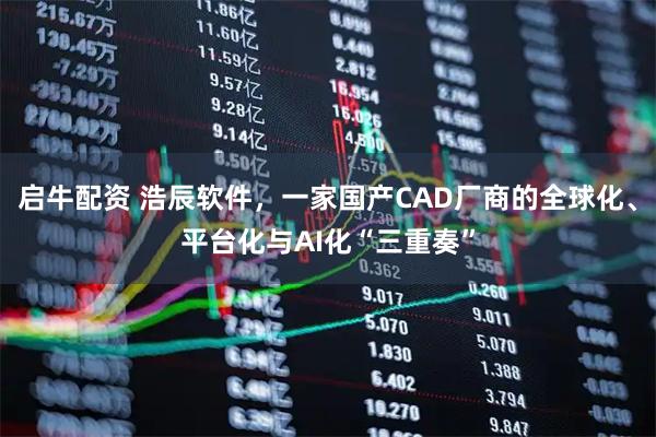 启牛配资 浩辰软件，一家国产CAD厂商的全球化、平台化与AI化“三重奏”
