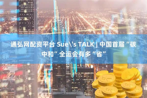 通弘网配资平台 Sue's TALK | 中国首届“碳中和”全运会有多“省”