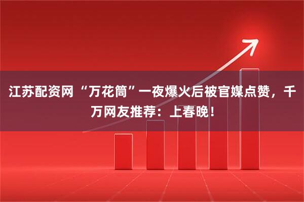 江苏配资网 “万花筒”一夜爆火后被官媒点赞,千万网友推荐:上春晚!