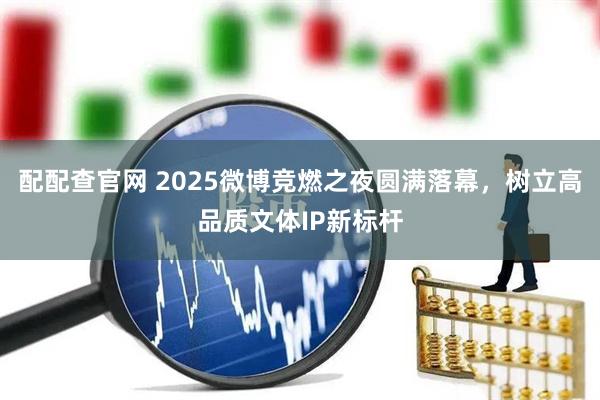 配配查官网 2025微博竞燃之夜圆满落幕,树立高品质文体IP新标杆
