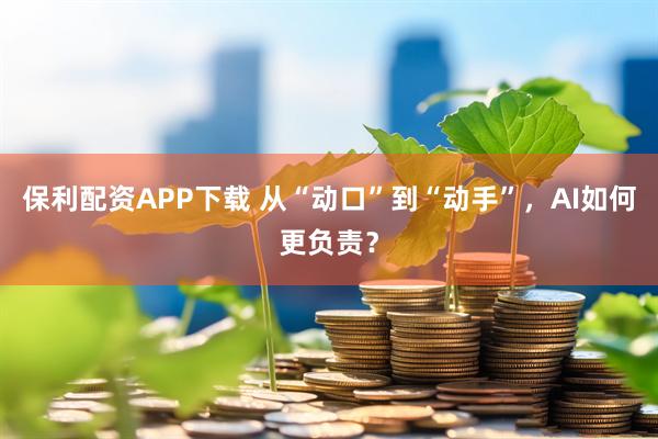 保利配资APP下载 从“动口”到“动手”，AI如何更负责？
