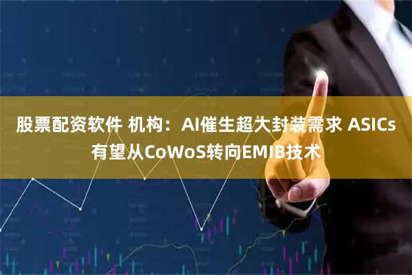 股票配资软件 机构：AI催生超大封装需求 ASICs有望从CoWoS转向EMIB技术