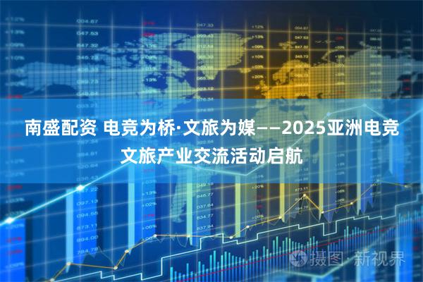 南盛配资 电竞为桥·文旅为媒——2025亚洲电竞文旅产业交流活动启航