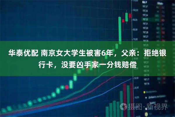 华泰优配 南京女大学生被害6年,父亲:拒绝银行卡,没要凶手家一分钱赔偿