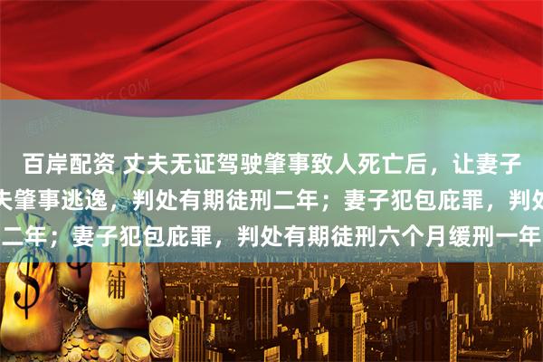 百岸配资 丈夫无证驾驶肇事致人死亡后,让妻子为自己顶包,法院:丈夫肇事逃逸,判处有期徒刑二年;妻子犯包庇罪,判处有期徒刑六个月缓刑一年