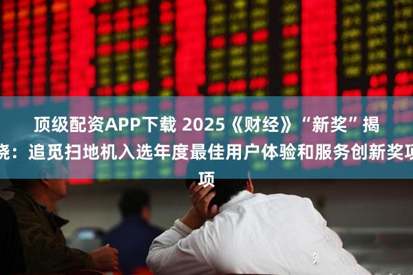 顶级配资APP下载 2025《财经》“新奖”揭晓：追觅扫地机入选年度最佳用户体验和服务创新奖项