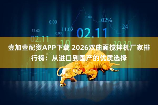 壹加壹配资APP下载 2026双曲面搅拌机厂家排行榜:从进口到国产的优质选择