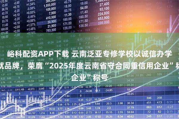 峪科配资APP下载 云南泛亚专修学校以诚信办学铸就品牌，荣膺“2025年度云南省守合同重信用企业”称号
