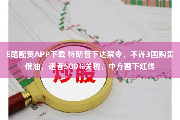 E路配资APP下载 特朗普下达禁令，不许3国购买俄油，违者500%关税，中方画下红线