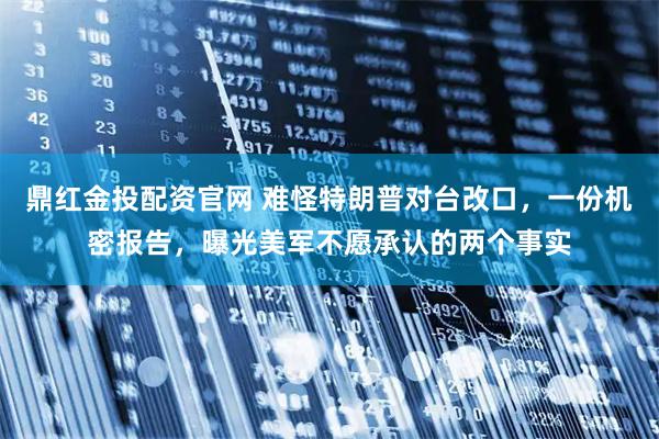 鼎红金投配资官网 难怪特朗普对台改口，一份机密报告，曝光美军不愿承认的两个事实