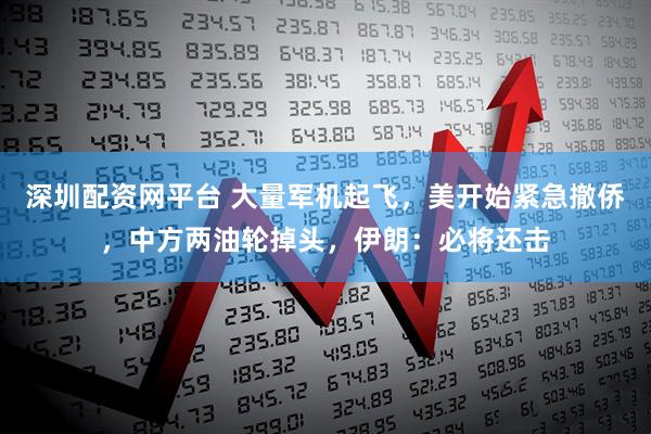 深圳配资网平台 大量军机起飞，美开始紧急撤侨，中方两油轮掉头，伊朗：必将还击