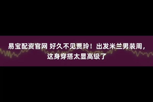 易宝配资官网 好久不见贾玲！出发米兰男装周，这身穿搭太显高级了