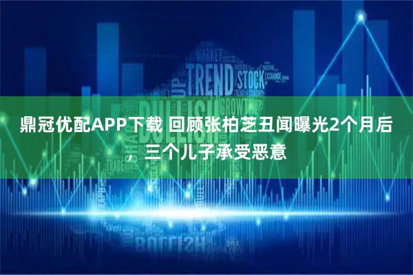 鼎冠优配APP下载 回顾张柏芝丑闻曝光2个月后，三个儿子承受恶意