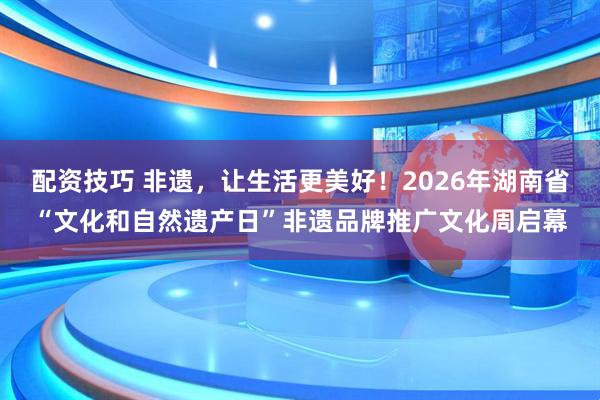 配资技巧 非遗,让生活更美好!2026年湖南省“文化和自然遗产日”非遗品牌推广文化周启幕