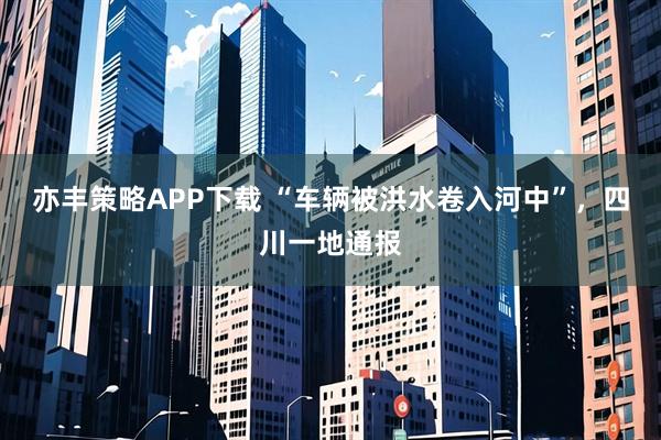 亦丰策略APP下载 “车辆被洪水卷入河中”,四川一地通报