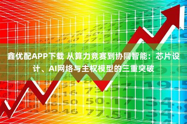 鑫优配APP下载 从算力竞赛到协同智能：芯片设计、AI网络与主权模型的三重突破
