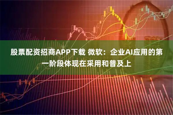 股票配资招商APP下载 微软：企业AI应用的第一阶段体现在采用和普及上
