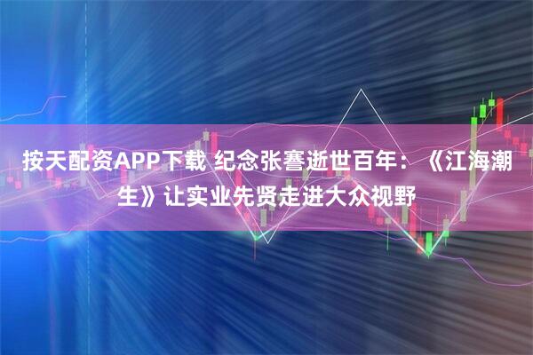 按天配资APP下载 纪念张謇逝世百年：《江海潮生》让实业先贤走进大众视野