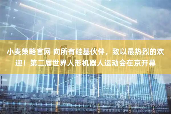 小麦策略官网 向所有硅基伙伴，致以最热烈的欢迎！第二届世界人形机器人运动会在京开幕