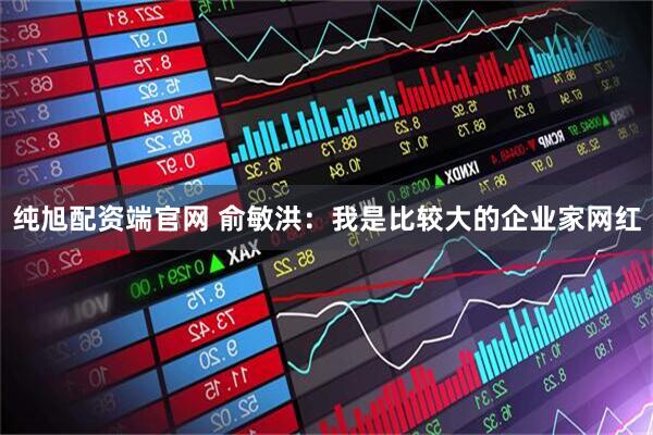 纯旭配资端官网 俞敏洪：我是比较大的企业家网红