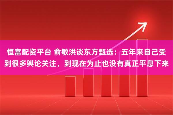 恒富配资平台 俞敏洪谈东方甄选：五年来自己受到很多舆论关注，到现在为止也没有真正平息下来