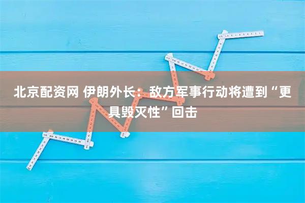 北京配资网 伊朗外长：敌方军事行动将遭到“更具毁灭性”回击