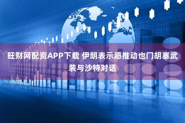 旺财网配资APP下载 伊朗表示愿推动也门胡塞武装与沙特对话
