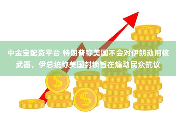 中金宝配资平台 特朗普称美国不会对伊朗动用核武器，伊总统称美国封锁旨在煽动民众抗议